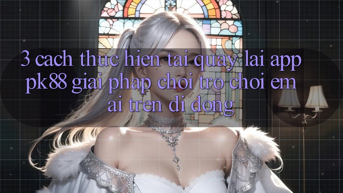 3. Cách thực hiện Tải quay lại App PK88 - Giải Pháp Chơi Trò chơi Êm ái Trên Di Động