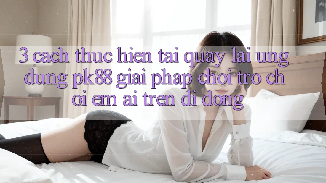 3. Cách thực hiện Tải quay lại Ứng dụng PK88 - Giải Pháp Chơi Trò chơi Êm ái Trên Di Động