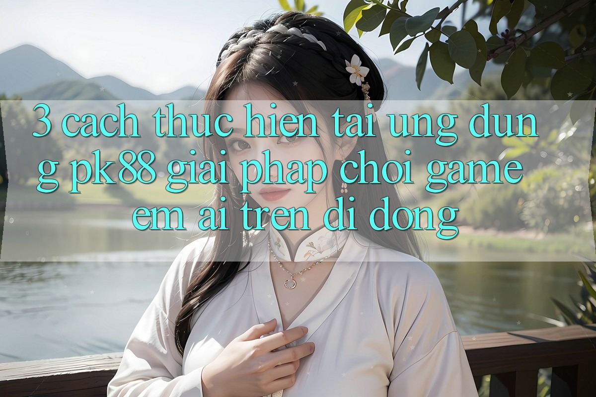 3. Cách thực hiện Tải Ứng dụng PK88 - Giải Pháp Chơi Game Êm ái Trên Di Động 3. Cách thực hiện Tải Ứng dụng PK88 - Giải Pháp Chơi Game Êm ái Trên Di Động