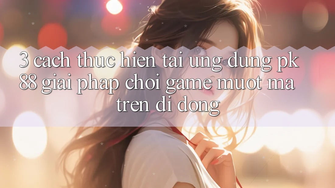 3. Cách thực hiện Tải Ứng dụng PK88 - Giải Pháp Chơi Game Mượt Mà Trên Di Động