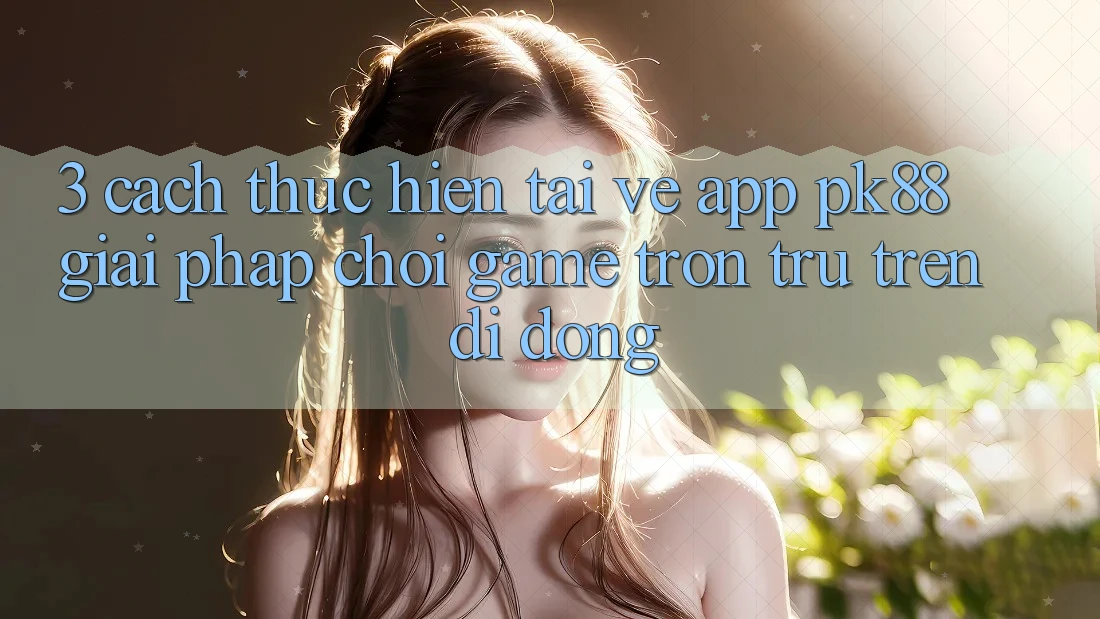 3. Cách thực hiện Tải về App PK88 - Giải Pháp Chơi Game Trơn tru Trên Di Động 3. Cách thực hiện Tải về App PK88 - Giải Pháp Chơi Game Trơn tru Trên Di Động