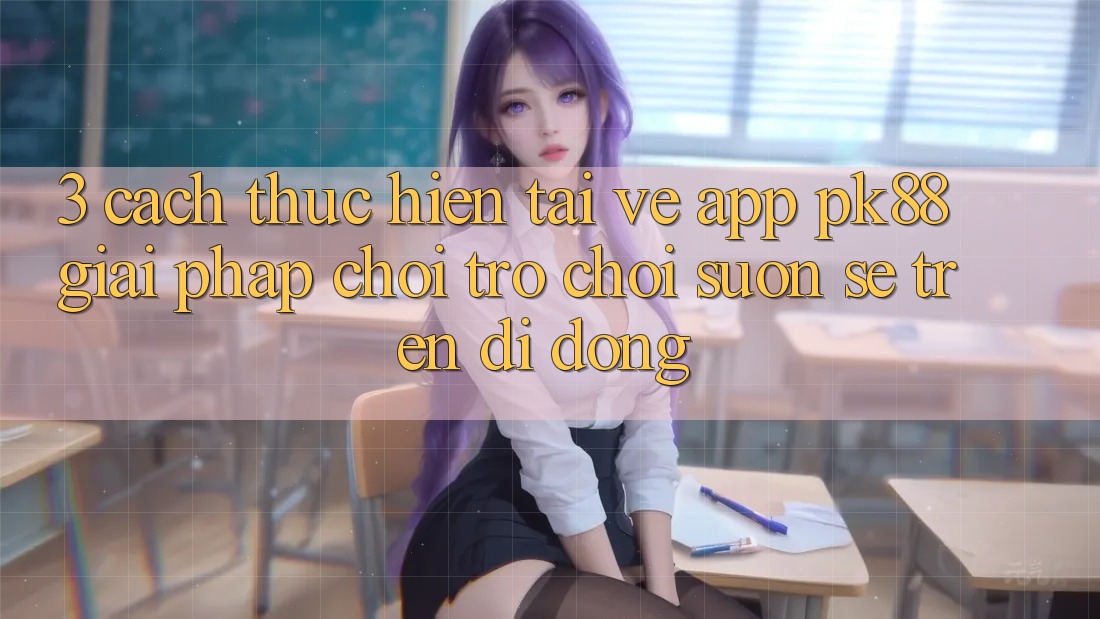3. Cách thực hiện Tải về App PK88 - Giải Pháp Chơi Trò chơi Suôn sẻ Trên Di Động 3. Cách thực hiện Tải về App PK88 - Giải Pháp Chơi Trò chơi Suôn sẻ Trên Di Động
