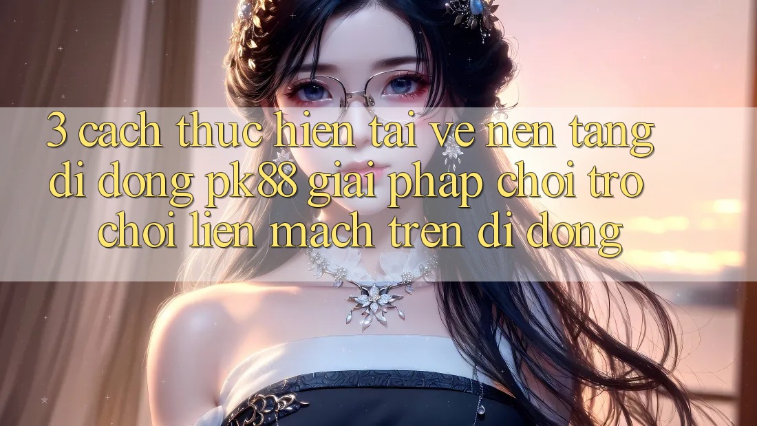 3. Cách thực hiện Tải về Nền tảng di động PK88 - Giải Pháp Chơi Trò chơi Liền mạch Trên Di Động