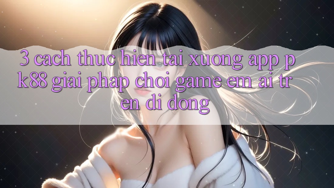 3. Cách thực hiện Tải xuống App PK88 - Giải Pháp Chơi Game Êm ái Trên Di Động 3. Cách thực hiện Tải xuống App PK88 - Giải Pháp Chơi Game Êm ái Trên Di Động