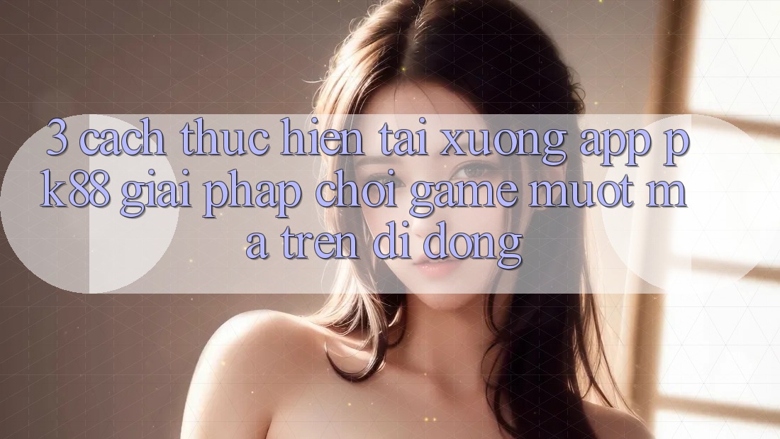 3. Cách thực hiện Tải xuống App PK88 - Giải Pháp Chơi Game Mượt Mà Trên Di Động 3. Cách thực hiện Tải xuống App PK88 - Giải Pháp Chơi Game Mượt Mà Trên Di Động