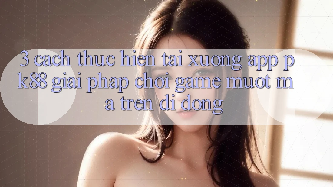 3. Cách thực hiện Tải xuống App PK88 - Giải Pháp Chơi Game Mượt Mà Trên Di Động