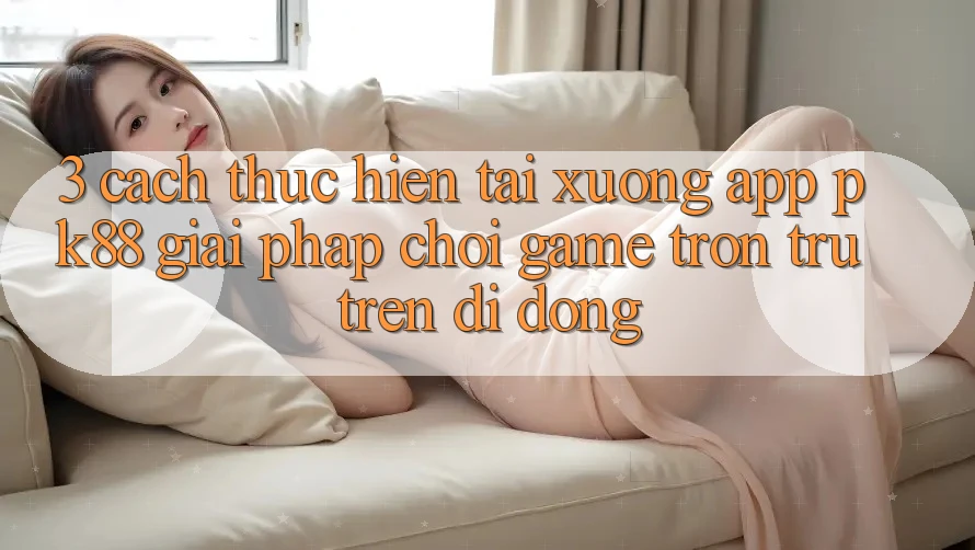 3. Cách thực hiện Tải xuống App PK88 - Giải Pháp Chơi Game Trơn tru Trên Di Động 3. Cách thực hiện Tải xuống App PK88 - Giải Pháp Chơi Game Trơn tru Trên Di Động