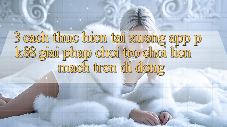 3. Cách thực hiện Tải xuống App PK88 - Giải Pháp Chơi Trò chơi Liền mạch Trên Di Động
