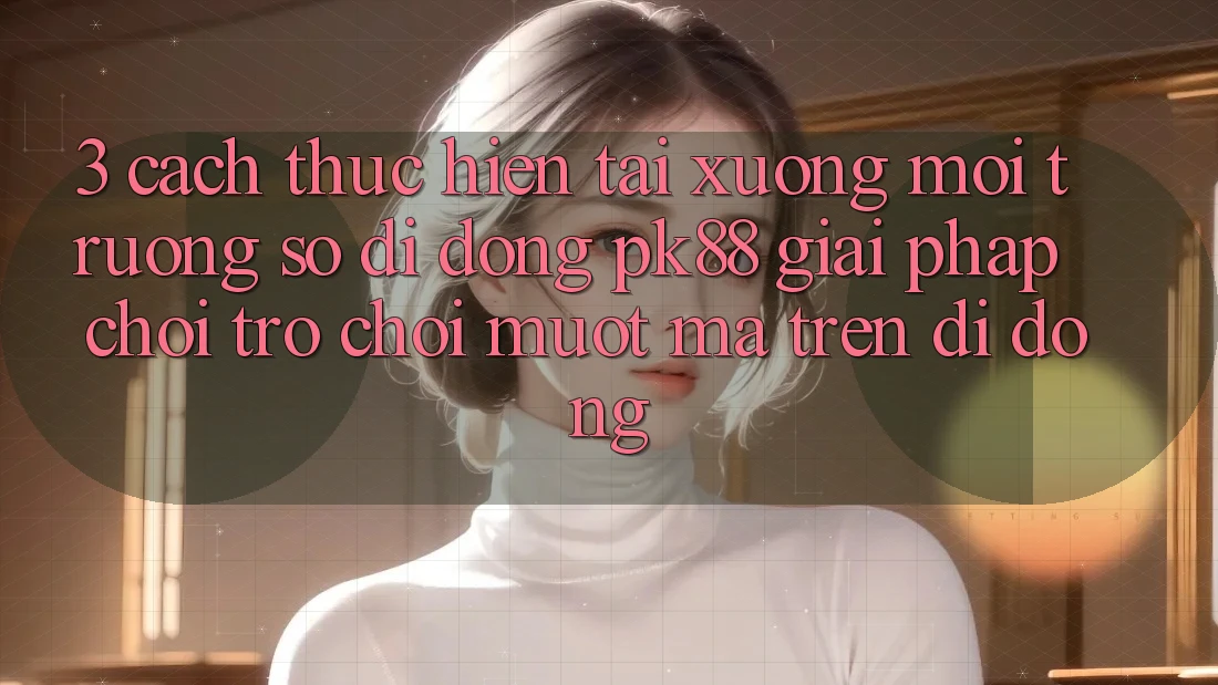 3. Cách thực hiện Tải xuống Môi trường số di động PK88 - Giải Pháp Chơi Trò chơi Mượt Mà Trên Di Động