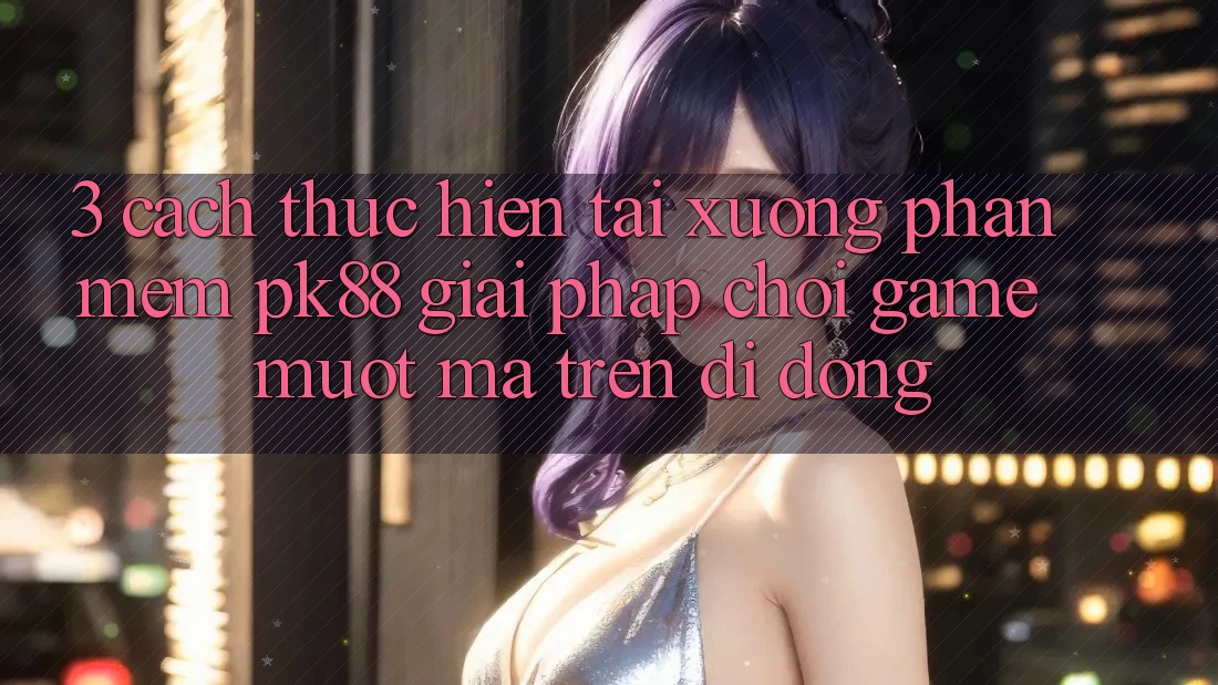 3. Cách thực hiện Tải xuống Phần mềm PK88 - Giải Pháp Chơi Game Mượt Mà Trên Di Động