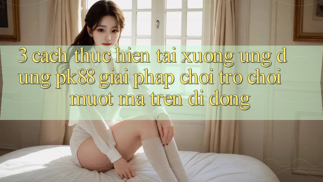 3. Cách thực hiện Tải xuống Ứng dụng PK88 - Giải Pháp Chơi Trò chơi Mượt Mà Trên Di Động 3. Cách thực hiện Tải xuống Ứng dụng PK88 - Giải Pháp Chơi Trò chơi Mượt Mà Trên Di Động