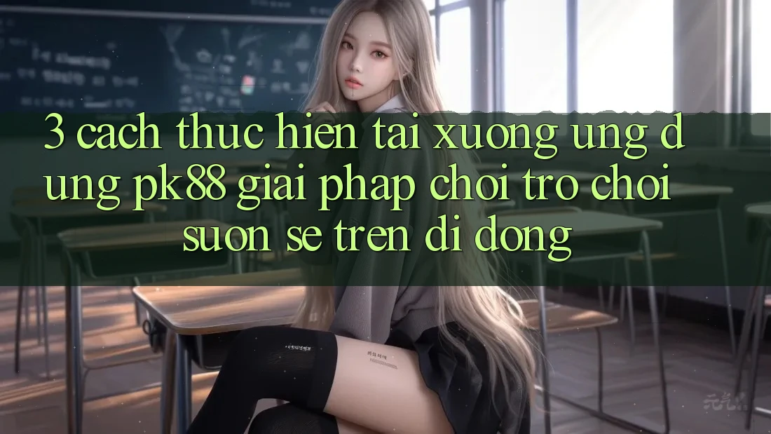 3. Cách thực hiện Tải xuống Ứng dụng PK88 - Giải Pháp Chơi Trò chơi Suôn sẻ Trên Di Động 3. Cách thực hiện Tải xuống Ứng dụng PK88 - Giải Pháp Chơi Trò chơi Suôn sẻ Trên Di Động