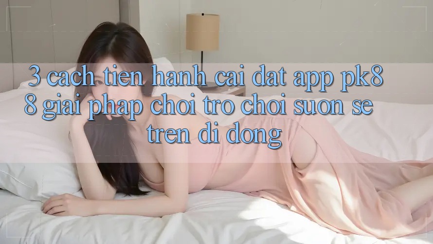 3. Cách tiến hành Cài đặt App PK88 - Giải Pháp Chơi Trò chơi Suôn sẻ Trên Di Động