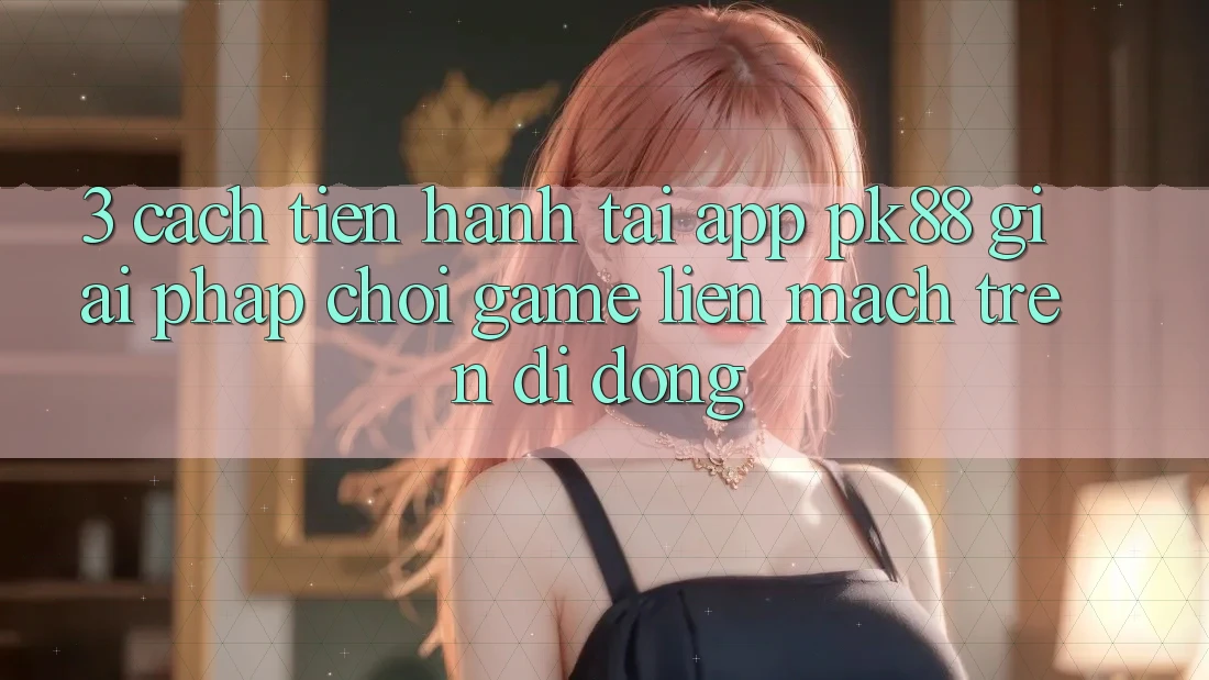 3. Cách tiến hành Tải App PK88 - Giải Pháp Chơi Game Liền mạch Trên Di Động