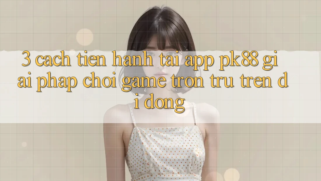 3. Cách tiến hành Tải App PK88 - Giải Pháp Chơi Game Trơn tru Trên Di Động 3. Cách tiến hành Tải App PK88 - Giải Pháp Chơi Game Trơn tru Trên Di Động
