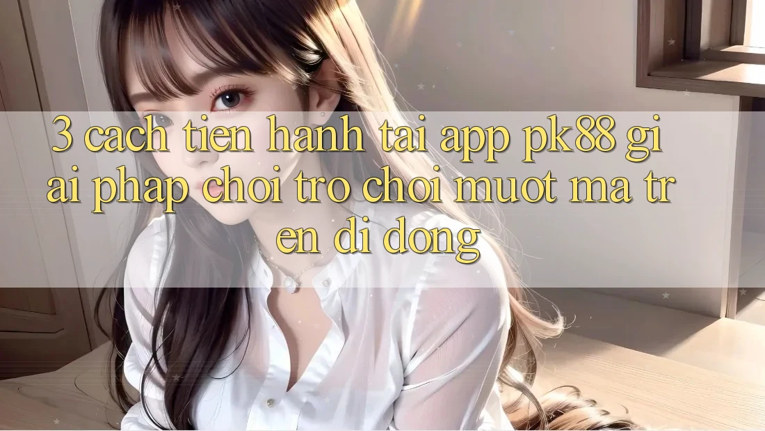 3. Cách tiến hành Tải App PK88 - Giải Pháp Chơi Trò chơi Mượt mà Trên Di Động 3. Cách tiến hành Tải App PK88 - Giải Pháp Chơi Trò chơi Mượt mà Trên Di Động