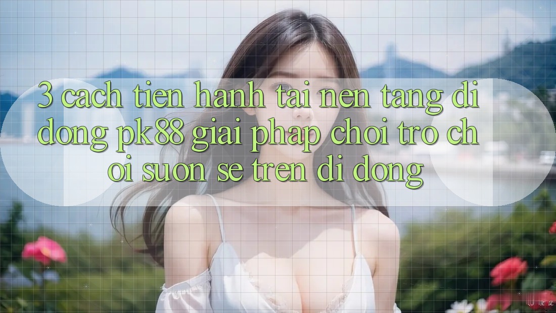 3. Cách tiến hành Tải Nền tảng di động PK88 - Giải Pháp Chơi Trò chơi Suôn sẻ Trên Di Động