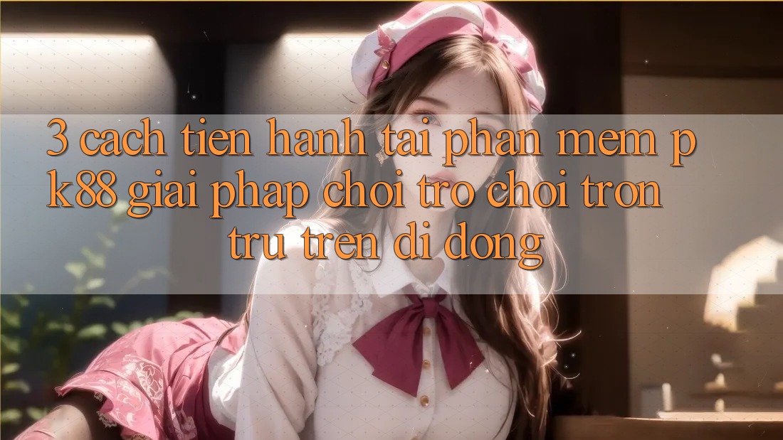 3. Cách tiến hành Tải Phần mềm PK88 - Giải Pháp Chơi Trò chơi Trơn tru Trên Di Động