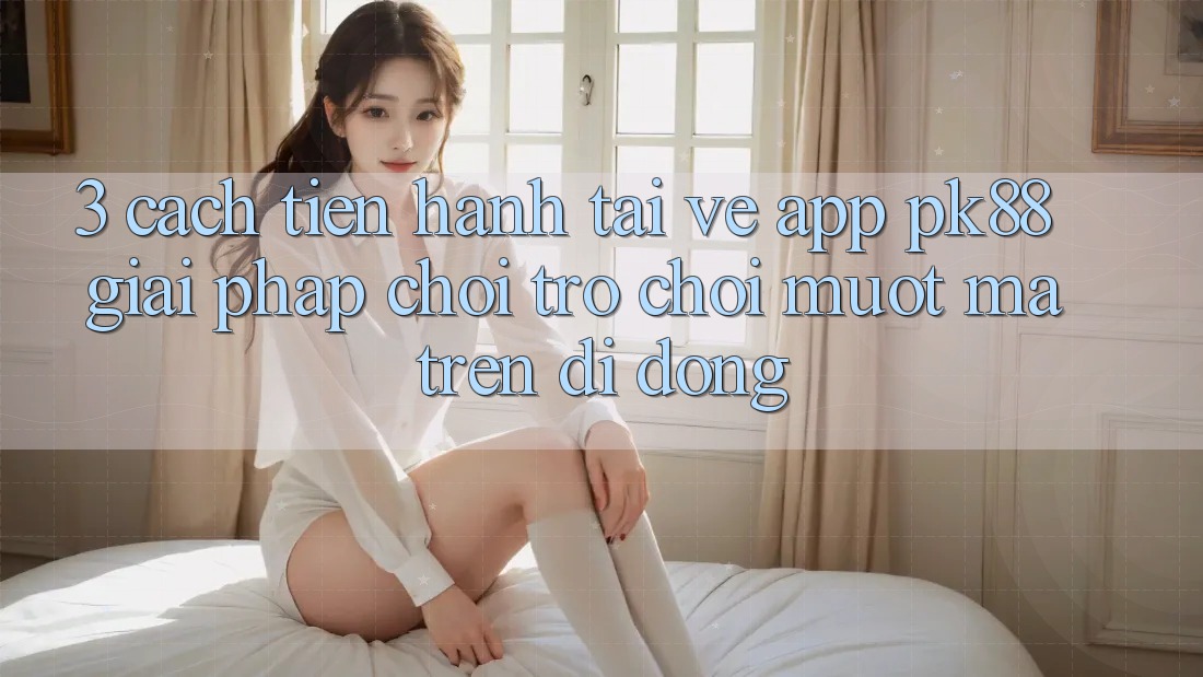 3. Cách tiến hành Tải về App PK88 - Giải Pháp Chơi Trò chơi Mượt Mà Trên Di Động 3. Cách tiến hành Tải về App PK88 - Giải Pháp Chơi Trò chơi Mượt Mà Trên Di Động