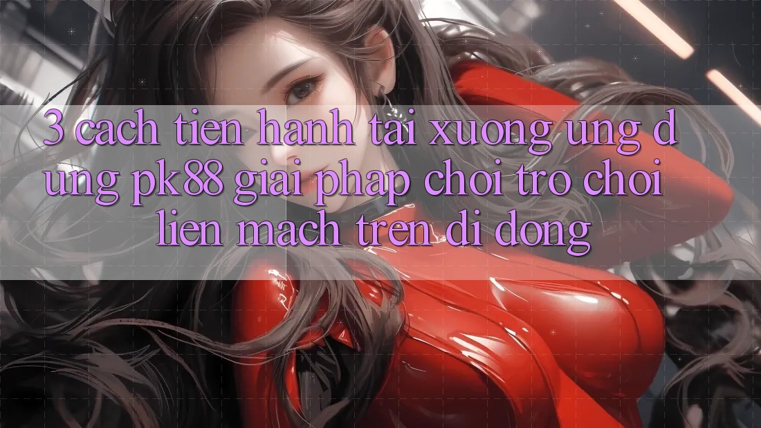 3. Cách tiến hành Tải xuống Ứng dụng PK88 - Giải Pháp Chơi Trò chơi Liền mạch Trên Di Động