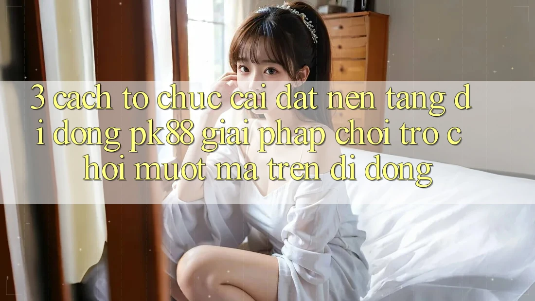 3. Cách tổ chức Cài đặt Nền tảng di động PK88 - Giải Pháp Chơi Trò chơi Mượt Mà Trên Di Động