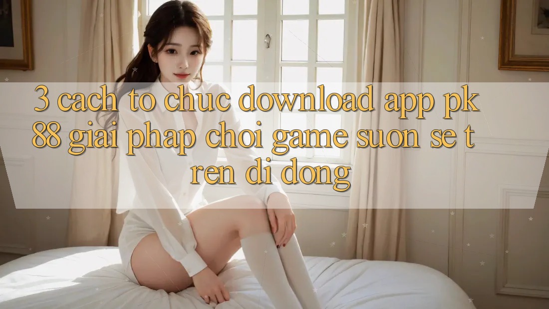 3. Cách tổ chức Download App PK88 - Giải Pháp Chơi Game Suôn sẻ Trên Di Động