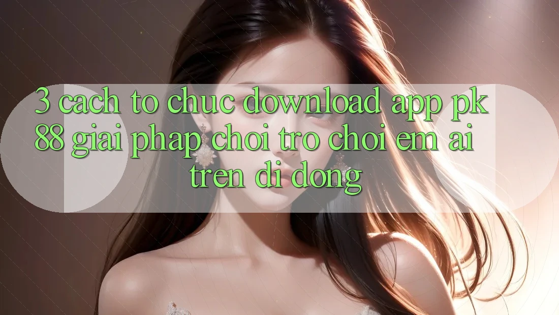 3. Cách tổ chức Download App PK88 - Giải Pháp Chơi Trò chơi Êm ái Trên Di Động 3. Cách tổ chức Download App PK88 - Giải Pháp Chơi Trò chơi Êm ái Trên Di Động
