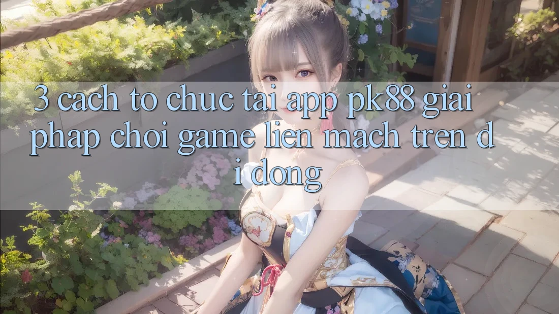 3. Cách tổ chức Tải App PK88 - Giải Pháp Chơi Game Liền mạch Trên Di Động