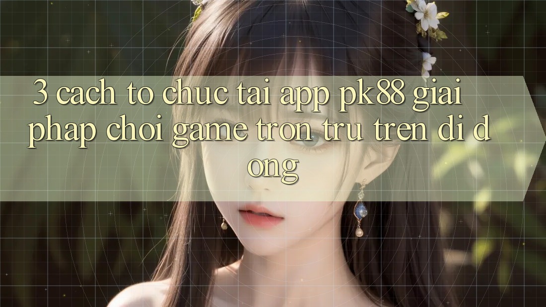 3. Cách tổ chức Tải App PK88 - Giải Pháp Chơi Game Trơn tru Trên Di Động
