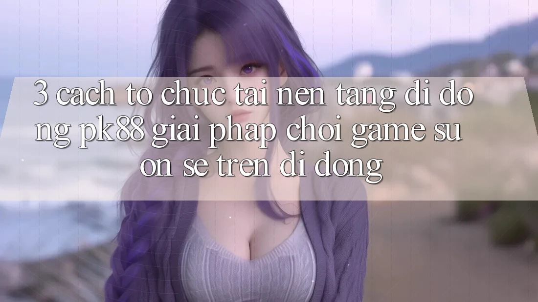 3. Cách tổ chức Tải Nền tảng di động PK88 - Giải Pháp Chơi Game Suôn sẻ Trên Di Động 3. Cách tổ chức Tải Nền tảng di động PK88 - Giải Pháp Chơi Game Suôn sẻ Trên Di Động