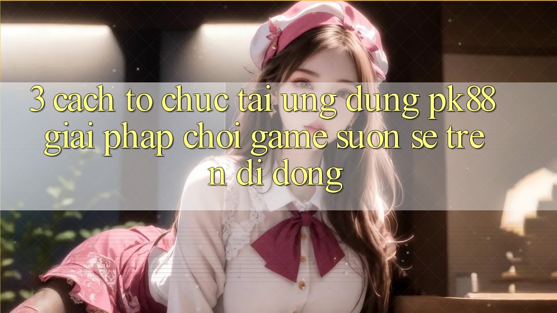 3. Cách tổ chức Tải Ứng dụng PK88 - Giải Pháp Chơi Game Suôn sẻ Trên Di Động