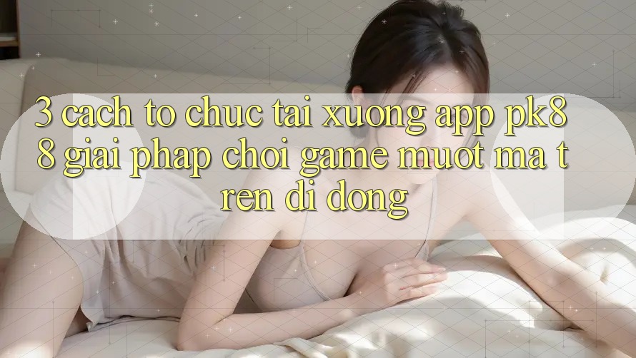 3. Cách tổ chức Tải xuống App PK88 - Giải Pháp Chơi Game Mượt Mà Trên Di Động 3. Cách tổ chức Tải xuống App PK88 - Giải Pháp Chơi Game Mượt Mà Trên Di Động