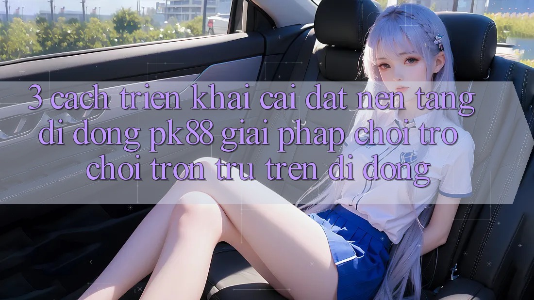 3. Cách triển khai Cài đặt Nền tảng di động PK88 - Giải Pháp Chơi Trò chơi Trơn tru Trên Di Động 3. Cách triển khai Cài đặt Nền tảng di động PK88 - Giải Pháp Chơi Trò chơi Trơn tru Trên Di Động