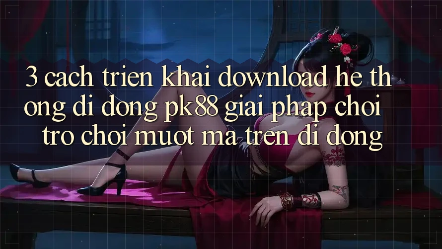 3. Cách triển khai Download Hệ thống di động PK88 - Giải Pháp Chơi Trò chơi Mượt Mà Trên Di Động