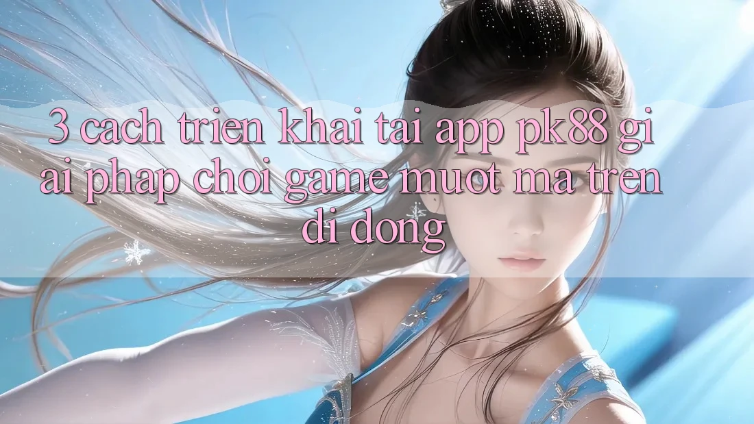 3. Cách triển khai Tải App PK88 - Giải Pháp Chơi Game Mượt Mà Trên Di Động