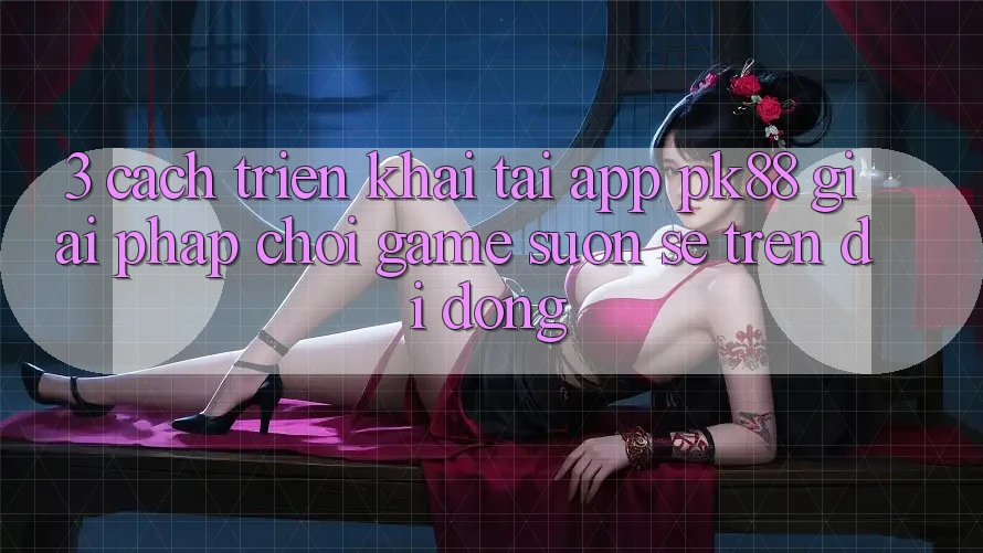 3. Cách triển khai Tải App PK88 - Giải Pháp Chơi Game Suôn sẻ Trên Di Động 3. Cách triển khai Tải App PK88 - Giải Pháp Chơi Game Suôn sẻ Trên Di Động