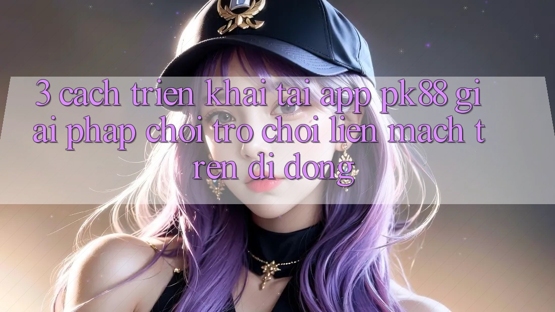 3. Cách triển khai Tải App PK88 - Giải Pháp Chơi Trò chơi Liền mạch Trên Di Động