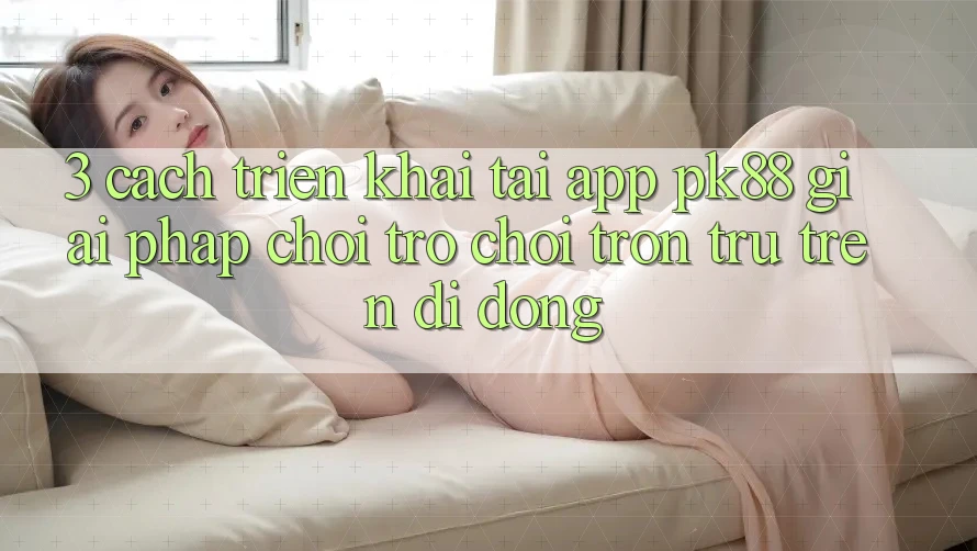 3. Cách triển khai Tải App PK88 - Giải Pháp Chơi Trò chơi Trơn tru Trên Di Động