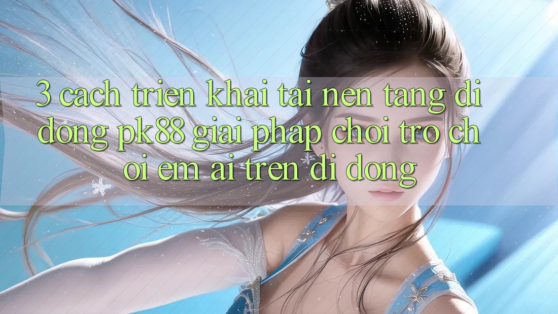 3. Cách triển khai Tải Nền tảng di động PK88 - Giải Pháp Chơi Trò chơi Êm ái Trên Di Động