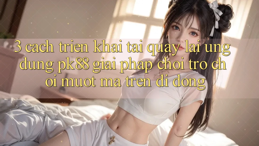 3. Cách triển khai Tải quay lại Ứng dụng PK88 - Giải Pháp Chơi Trò chơi Mượt Mà Trên Di Động 3. Cách triển khai Tải quay lại Ứng dụng PK88 - Giải Pháp Chơi Trò chơi Mượt Mà Trên Di Động