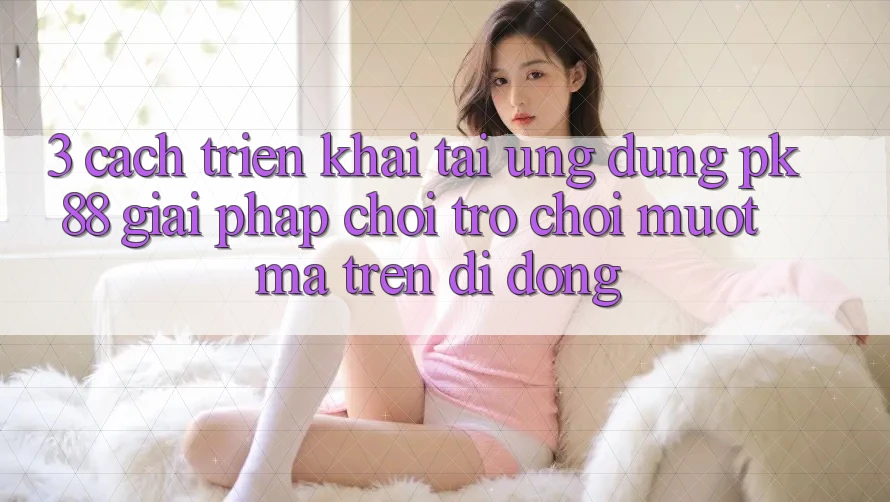 3. Cách triển khai Tải Ứng dụng PK88 - Giải Pháp Chơi Trò chơi Mượt Mà Trên Di Động 3. Cách triển khai Tải Ứng dụng PK88 - Giải Pháp Chơi Trò chơi Mượt Mà Trên Di Động