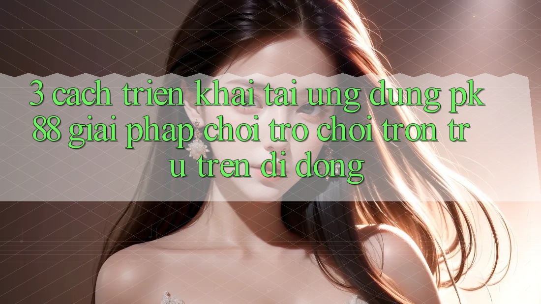 3. Cách triển khai Tải Ứng dụng PK88 - Giải Pháp Chơi Trò chơi Trơn tru Trên Di Động 3. Cách triển khai Tải Ứng dụng PK88 - Giải Pháp Chơi Trò chơi Trơn tru Trên Di Động