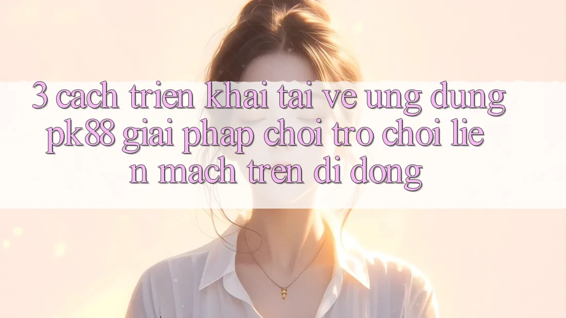 3. Cách triển khai Tải về Ứng dụng PK88 - Giải Pháp Chơi Trò chơi Liền mạch Trên Di Động