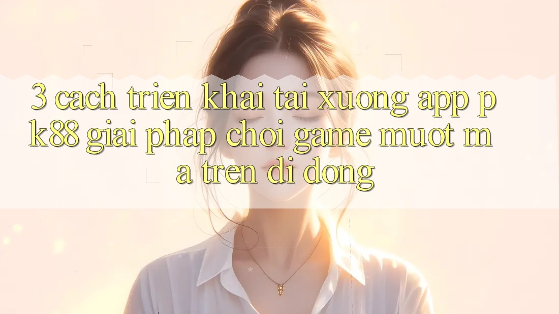 3. Cách triển khai Tải xuống App PK88 - Giải Pháp Chơi Game Mượt Mà Trên Di Động 3. Cách triển khai Tải xuống App PK88 - Giải Pháp Chơi Game Mượt Mà Trên Di Động