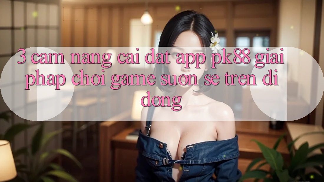 3. Cẩm nang Cài đặt App PK88 - Giải Pháp Chơi Game Suôn sẻ Trên Di Động 3. Cẩm nang Cài đặt App PK88 - Giải Pháp Chơi Game Suôn sẻ Trên Di Động