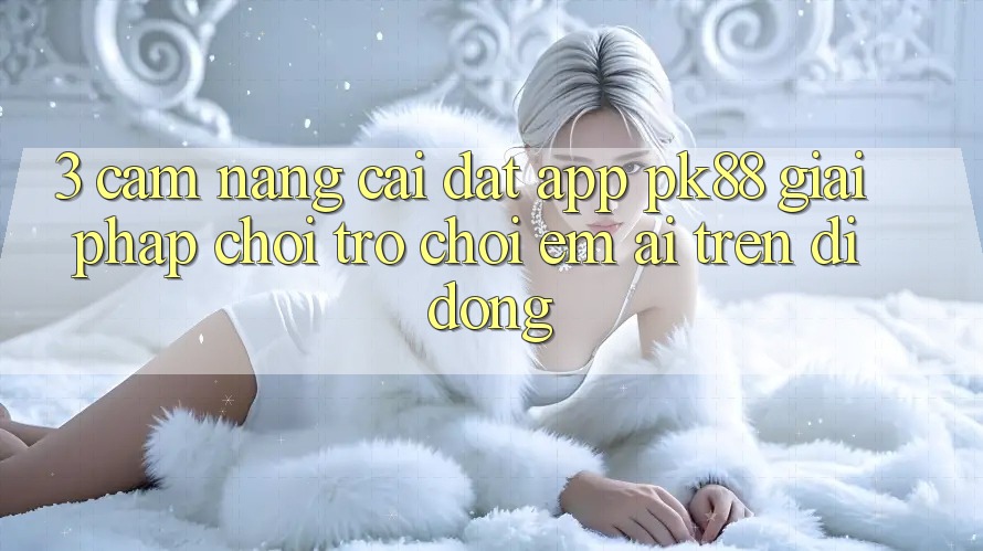 3. Cẩm nang Cài đặt App PK88 - Giải Pháp Chơi Trò chơi Êm ái Trên Di Động 3. Cẩm nang Cài đặt App PK88 - Giải Pháp Chơi Trò chơi Êm ái Trên Di Động