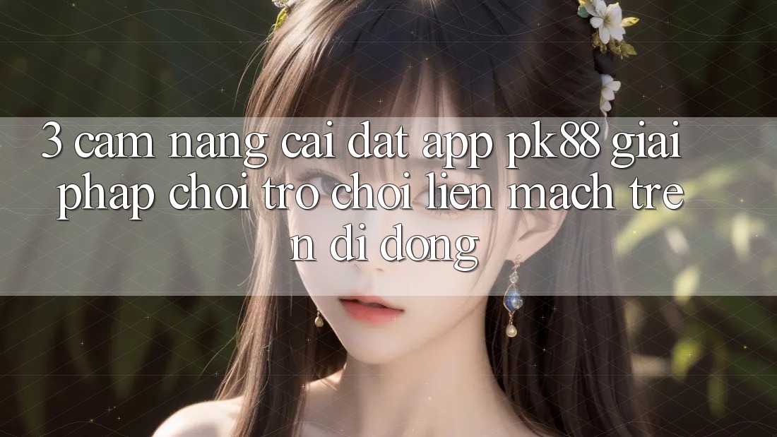 3. Cẩm nang Cài đặt App PK88 - Giải Pháp Chơi Trò chơi Liền mạch Trên Di Động