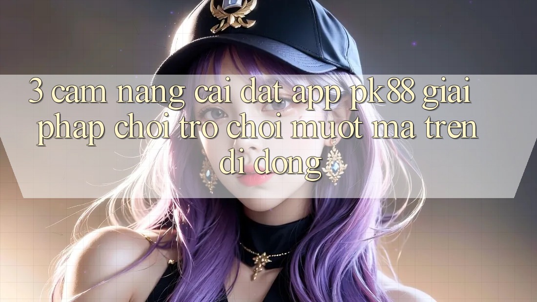 3. Cẩm nang Cài đặt App PK88 - Giải Pháp Chơi Trò chơi Mượt mà Trên Di Động 3. Cẩm nang Cài đặt App PK88 - Giải Pháp Chơi Trò chơi Mượt mà Trên Di Động