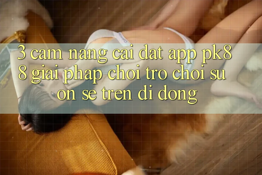 3. Cẩm nang Cài đặt App PK88 - Giải Pháp Chơi Trò chơi Suôn sẻ Trên Di Động 3. Cẩm nang Cài đặt App PK88 - Giải Pháp Chơi Trò chơi Suôn sẻ Trên Di Động