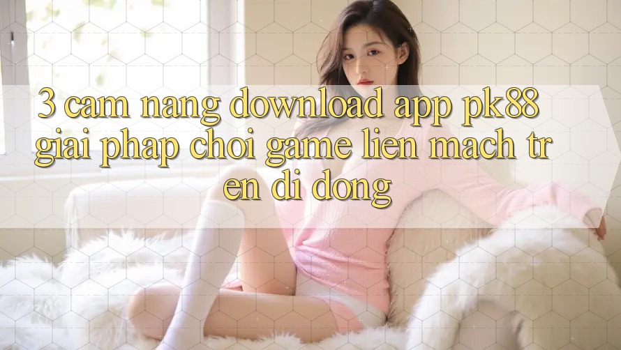 3. Cẩm nang Download App PK88 - Giải Pháp Chơi Game Liền mạch Trên Di Động 3. Cẩm nang Download App PK88 - Giải Pháp Chơi Game Liền mạch Trên Di Động